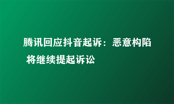 腾讯回应抖音起诉：恶意构陷 将继续提起诉讼