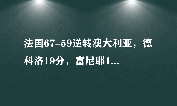 法国67-59逆转澳大利亚，德科洛19分，富尼耶16分，怎么评价？