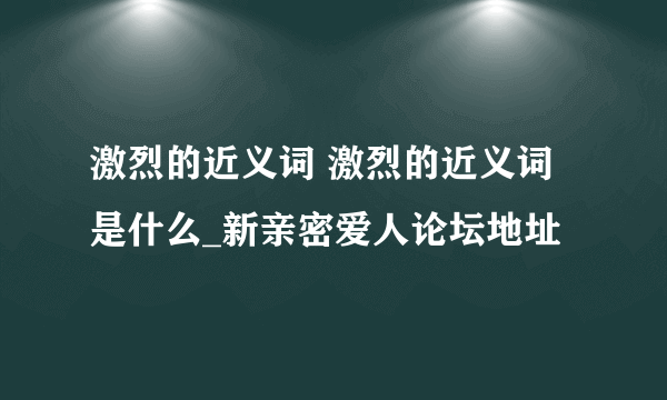 激烈的近义词 激烈的近义词是什么_新亲密爱人论坛地址