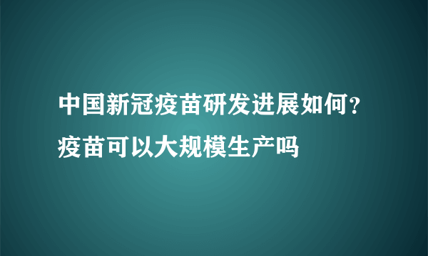 中国新冠疫苗研发进展如何？疫苗可以大规模生产吗