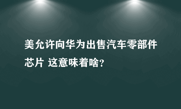 美允许向华为出售汽车零部件芯片 这意味着啥？