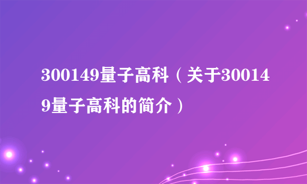 300149量子高科（关于300149量子高科的简介）