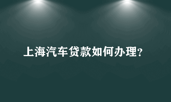 上海汽车贷款如何办理？