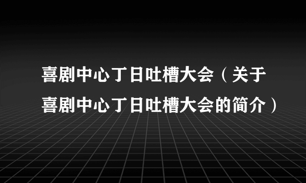 喜剧中心丁日吐槽大会（关于喜剧中心丁日吐槽大会的简介）