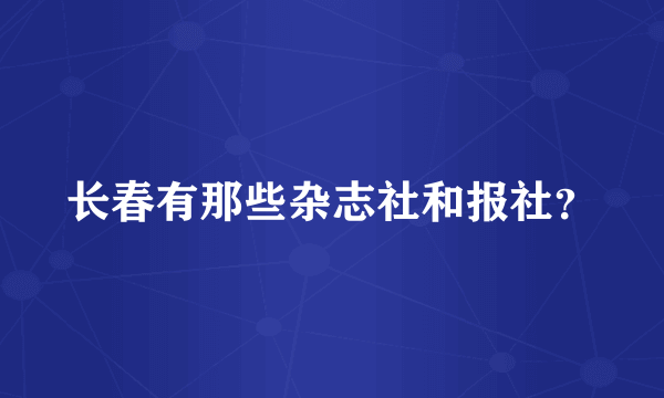 长春有那些杂志社和报社？