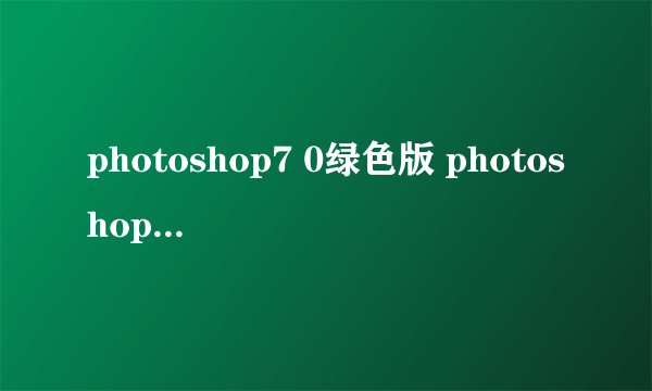 photoshop7 0绿色版 photoshopcs2绿色版