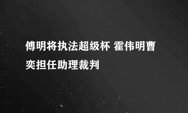 傅明将执法超级杯 霍伟明曹奕担任助理裁判