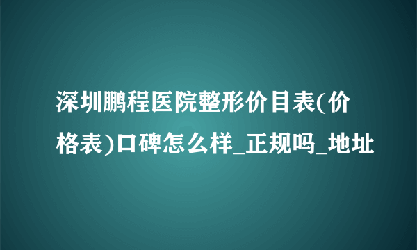 深圳鹏程医院整形价目表(价格表)口碑怎么样_正规吗_地址