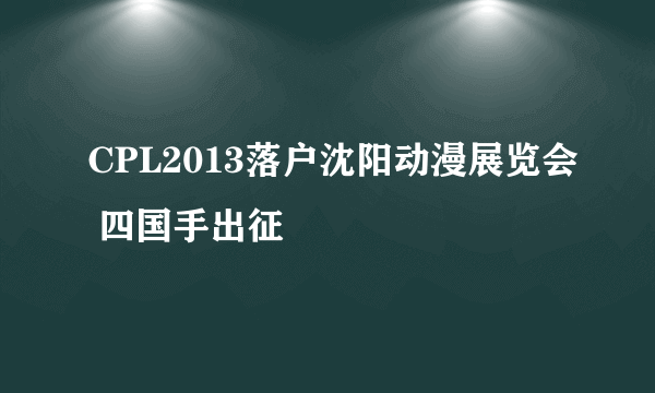 CPL2013落户沈阳动漫展览会 四国手出征