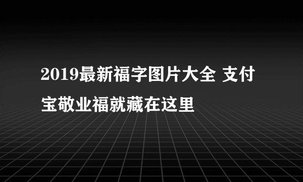 2019最新福字图片大全 支付宝敬业福就藏在这里