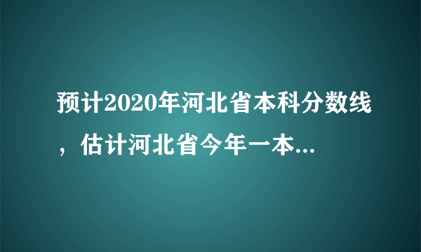 预计2020年河北省本科分数线，估计河北省今年一本线会是多少