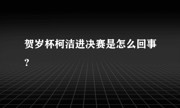 贺岁杯柯洁进决赛是怎么回事？