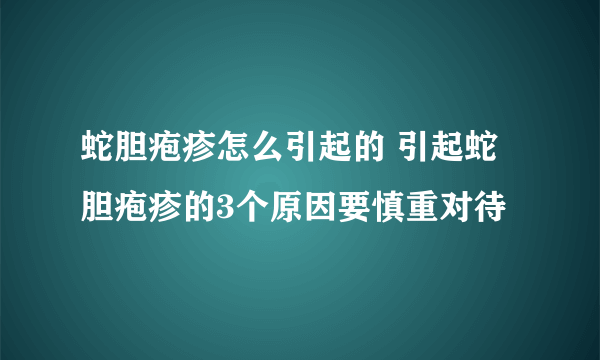 蛇胆疱疹怎么引起的 引起蛇胆疱疹的3个原因要慎重对待