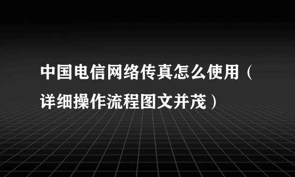 中国电信网络传真怎么使用（详细操作流程图文并茂）