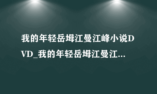 我的年轻岳坶江曼江峰小说DVD_我的年轻岳坶江曼江峰小说免费观看超清