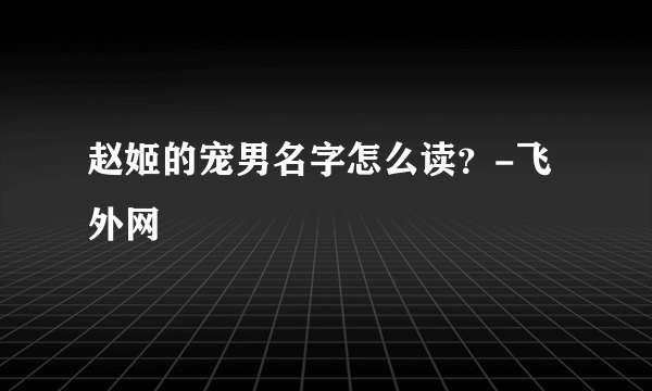 赵姬的宠男名字怎么读？-飞外网