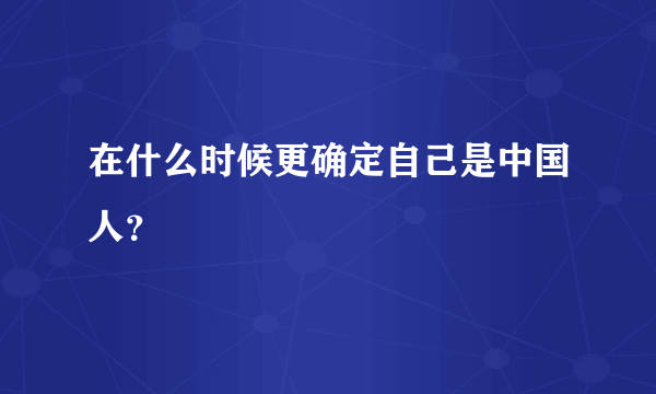 在什么时候更确定自己是中国人？