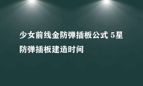 少女前线金防弹插板公式 5星防弹插板建造时间