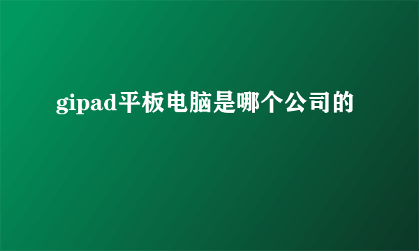 gipad平板电脑是哪个公司的