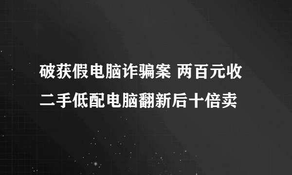 破获假电脑诈骗案 两百元收二手低配电脑翻新后十倍卖