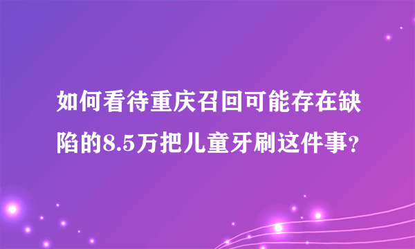 如何看待重庆召回可能存在缺陷的8.5万把儿童牙刷这件事？