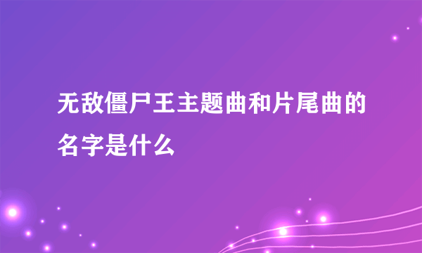 无敌僵尸王主题曲和片尾曲的名字是什么