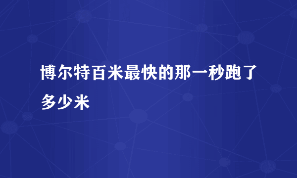 博尔特百米最快的那一秒跑了多少米