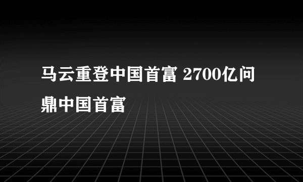 马云重登中国首富 2700亿问鼎中国首富