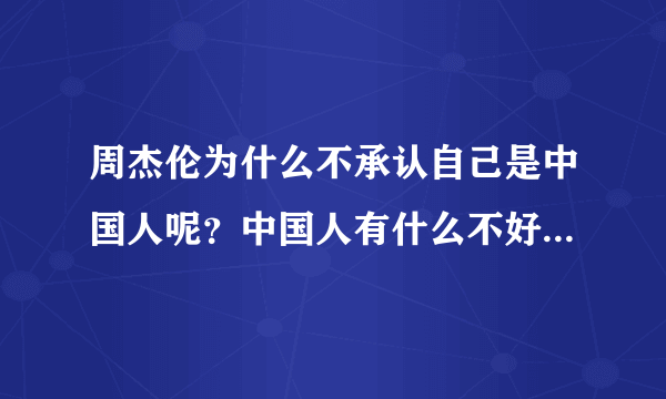 周杰伦为什么不承认自己是中国人呢？中国人有什么不好么，我为我是中国人而骄傲。真不知道为什么？？？