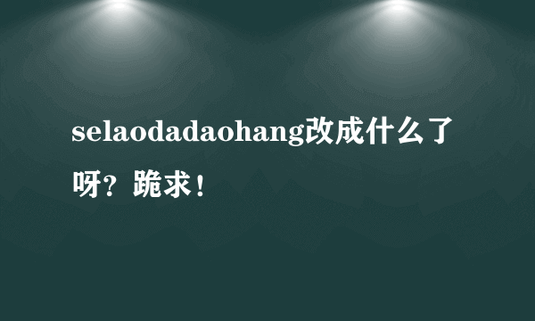 selaodadaohang改成什么了呀？跪求！