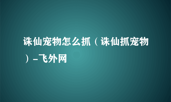 诛仙宠物怎么抓（诛仙抓宠物）-飞外网