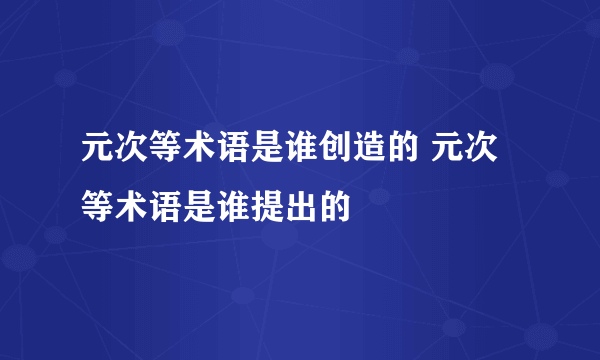 元次等术语是谁创造的 元次等术语是谁提出的