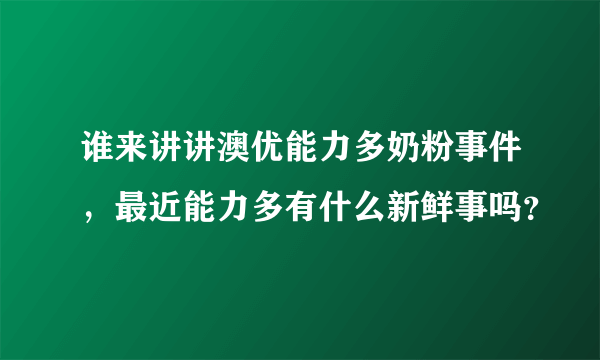 谁来讲讲澳优能力多奶粉事件，最近能力多有什么新鲜事吗？