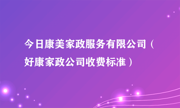 今日康美家政服务有限公司（好康家政公司收费标准）