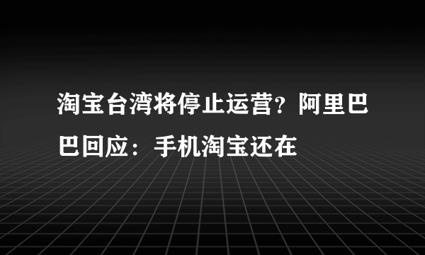 淘宝台湾将停止运营？阿里巴巴回应：手机淘宝还在