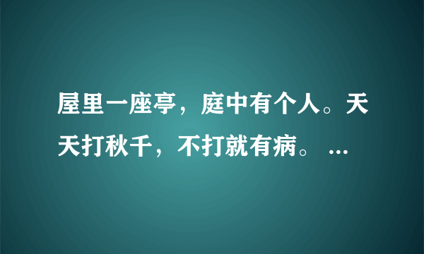 屋里一座亭，庭中有个人。天天打秋千，不打就有病。 （打一物）