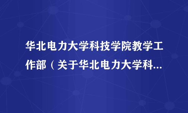 华北电力大学科技学院教学工作部（关于华北电力大学科技学院教学工作部的简介）