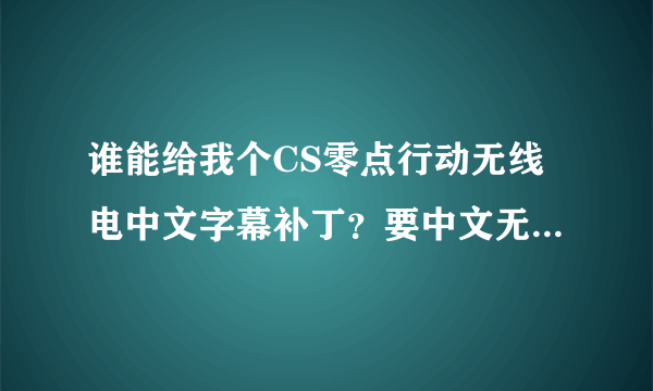 谁能给我个CS零点行动无线电中文字幕补丁？要中文无线电字幕的，语音的我有。谢谢