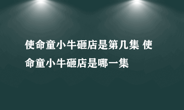 使命童小牛砸店是第几集 使命童小牛砸店是哪一集