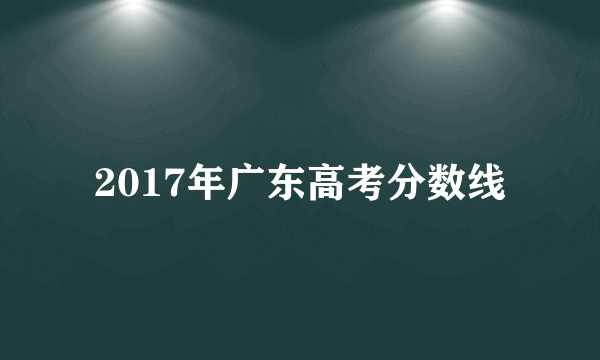 2017年广东高考分数线