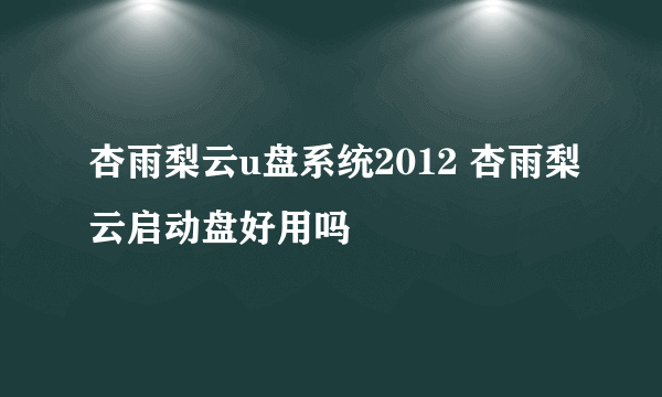 杏雨梨云u盘系统2012 杏雨梨云启动盘好用吗