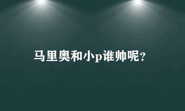 马里奥和小p谁帅呢？