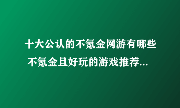 十大公认的不氪金网游有哪些 不氪金且好玩的游戏推荐2023