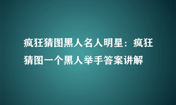 疯狂猜图黑人名人明星：疯狂猜图一个黑人举手答案讲解