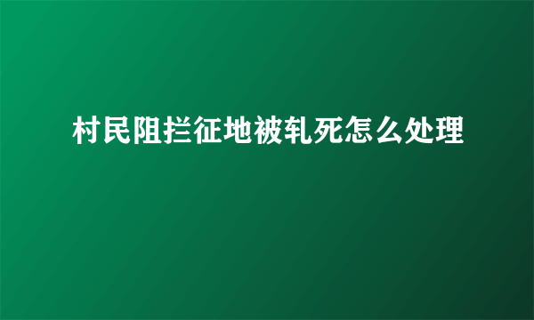 村民阻拦征地被轧死怎么处理