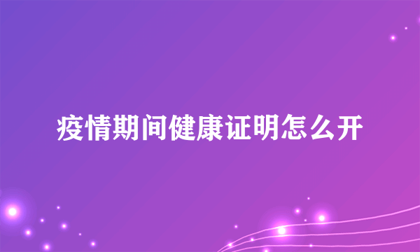 疫情期间健康证明怎么开