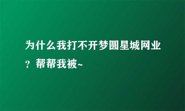 为什么我打不开梦圆星城网业？帮帮我被~