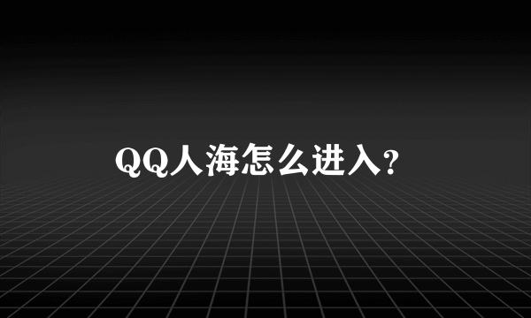 QQ人海怎么进入？