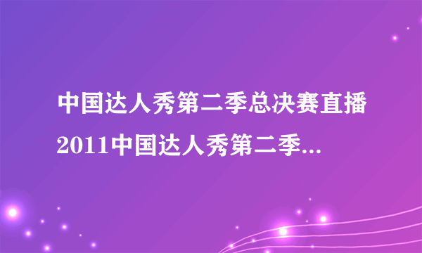 中国达人秀第二季总决赛直播2011中国达人秀第二季总决赛视频直播中国达人秀20110710现场直播