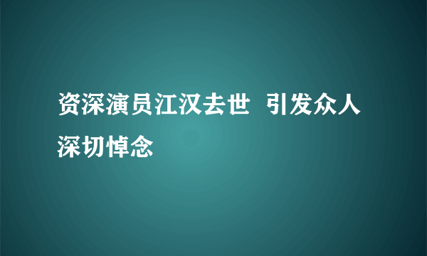 资深演员江汉去世  引发众人深切悼念